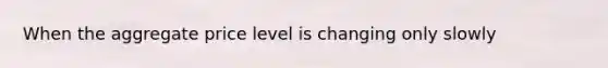 When the aggregate price level is changing only slowly