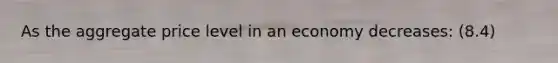 As the aggregate price level in an economy decreases: (8.4)