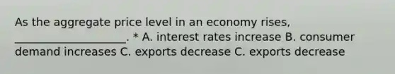 As the aggregate price level in an economy rises, ____________________. * A. interest rates increase B. consumer demand increases C. exports decrease C. exports decrease