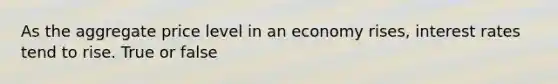 As the aggregate price level in an economy rises, interest rates tend to rise. True or false