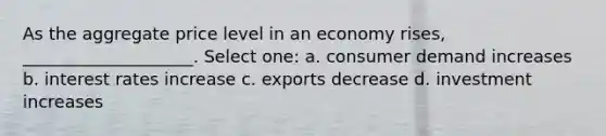 As the aggregate price level in an economy rises, ____________________. Select one: a. consumer demand increases b. interest rates increase c. exports decrease d. investment increases