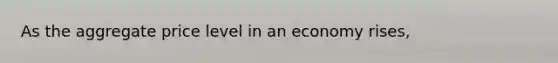 As the aggregate price level in an economy rises,