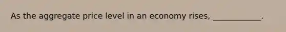 As the aggregate price level in an economy rises, ____________.