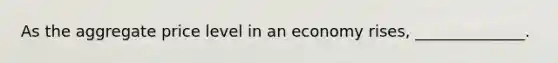 As the aggregate price level in an economy rises, ______________.