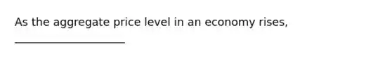 As the aggregate price level in an economy rises, ____________________