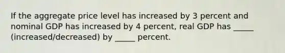 If the aggregate price level has increased by 3 percent and nominal GDP has increased by 4 percent, real GDP has _____ (increased/decreased) by _____ percent.