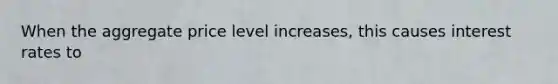 When the aggregate price level increases, this causes interest rates to