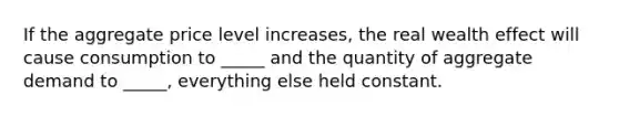 If the aggregate price level increases, the real wealth effect will cause consumption to _____ and the quantity of aggregate demand to _____, everything else held constant.