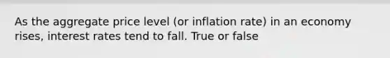 As the aggregate price level (or inflation rate) in an economy rises, interest rates tend to fall. True or false