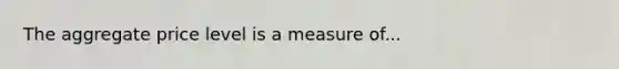 The aggregate price level is a measure of...