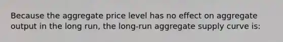 Because the aggregate price level has no effect on aggregate output in the long run, the long-run aggregate supply curve is: