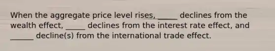 When the aggregate price level rises, _____ declines from the wealth effect, _____ declines from the interest rate effect, and ______ decline(s) from the international trade effect.