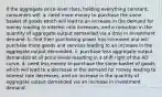 If the aggregate price level rises, holding everything constant, consumers will: a. need more money to purchase the same basket of goods which will lead to an increase in the demand for money leading to interest rate increases, and a reduction in the quantity of aggregate output demanded via a drop in investment demand. b. find their purchasing power has increased and will purchase more goods and services leading to an increase in the aggregate output demanded. c. purchase less aggregate output demanded at all price levels resulting in a shift right of the AD curve. d. need less money to purchase the same basket of goods which will lead to a decrease in the demand for money leading to interest rate decreases, and an increase in the quantity of aggregate output demanded via an increase in investment demand.