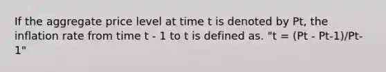 If the aggregate price level at time t is denoted by Pt, the inflation rate from time t - 1 to t is defined as. "t = (Pt - Pt-1)/Pt-1"