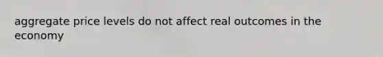 aggregate price levels do not affect real outcomes in the economy