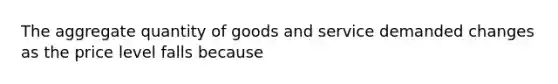 The aggregate quantity of goods and service demanded changes as the price level falls because