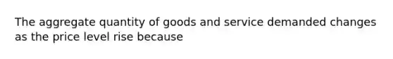 The aggregate quantity of goods and service demanded changes as the price level rise because