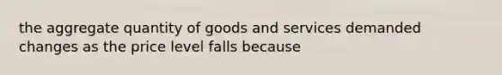 the aggregate quantity of goods and services demanded changes as the price level falls because