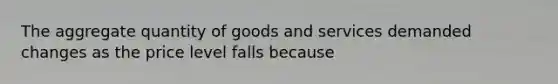 The aggregate quantity of goods and services demanded changes as the price level falls because