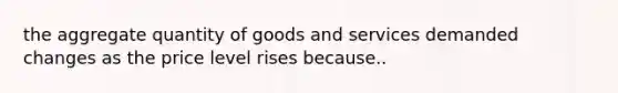 the aggregate quantity of goods and services demanded changes as the price level rises because..