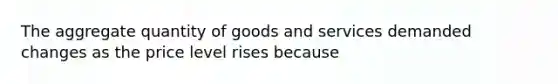 The aggregate quantity of goods and services demanded changes as the price level rises because