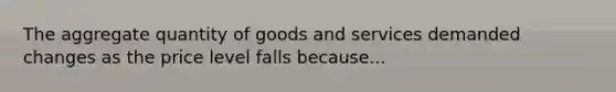 The aggregate quantity of goods and services demanded changes as the price level falls because...