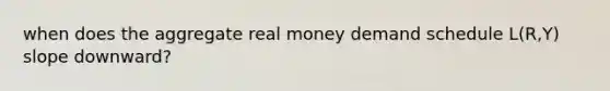 when does the aggregate real money demand schedule L(R,Y) slope downward?