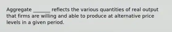 Aggregate _______ reflects the various quantities of real output that firms are willing and able to produce at alternative price levels in a given period.