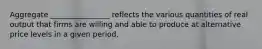 Aggregate ________________ reflects the various quantities of real output that firms are willing and able to produce at alternative price levels in a given period.