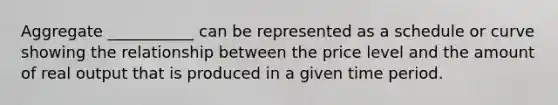 Aggregate ___________ can be represented as a schedule or curve showing the relationship between the price level and the amount of real output that is produced in a given time period.