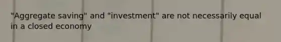 "Aggregate saving" and "investment" are not necessarily equal in a closed economy