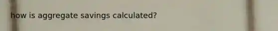 how is aggregate savings calculated?