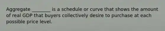 Aggregate ________ is a schedule or curve that shows the amount of real GDP that buyers collectively desire to purchase at each possible price level.