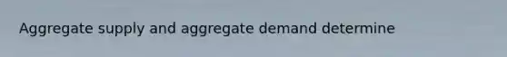 Aggregate supply and aggregate demand determine