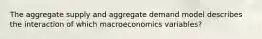 The aggregate supply and aggregate demand model describes the interaction of which macroeconomics variables?