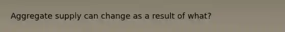Aggregate supply can change as a result of what?