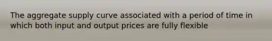 The aggregate supply curve associated with a period of time in which both input and output prices are fully flexible