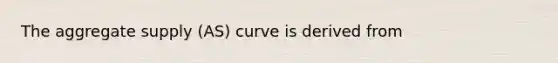 The aggregate supply (AS) curve is derived from