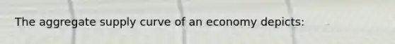 The aggregate supply curve of an economy depicts: