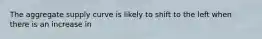 The aggregate supply curve is likely to shift to the left when there is an increase in