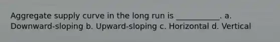 Aggregate supply curve in the long run is ___________. a. Downward-sloping b. Upward-sloping c. Horizontal d. Vertical