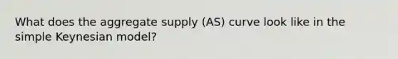 What does the aggregate supply (AS) curve look like in the simple Keynesian model?