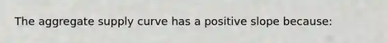 The aggregate supply curve has a positive slope because: