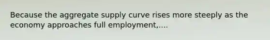 Because the aggregate supply curve rises more steeply as the economy approaches full employment,....