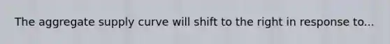 The aggregate supply curve will shift to the right in response to...