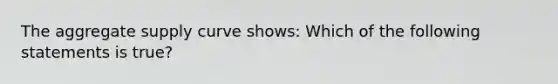 The aggregate supply curve​ shows: Which of the following statements is​ true?