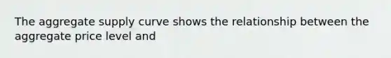 The aggregate supply curve shows the relationship between the aggregate price level and