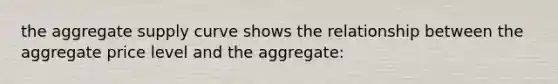 the aggregate supply curve shows the relationship between the aggregate price level and the aggregate: