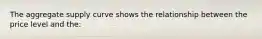 The aggregate supply curve shows the relationship between the price level and the: