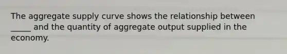 The aggregate supply curve shows the relationship between _____ and the quantity of aggregate output supplied in the economy.
